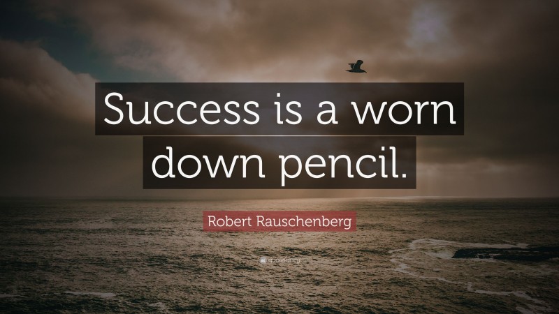 Robert Rauschenberg Quote: “Success is a worn down pencil.”
