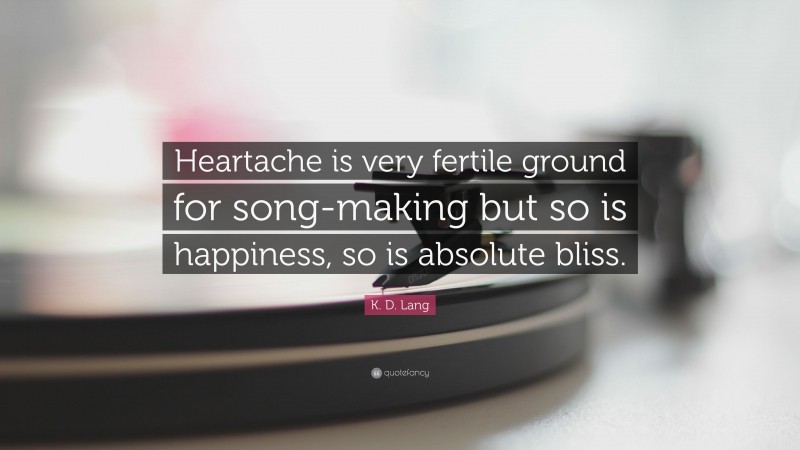 K. D. Lang Quote: “Heartache is very fertile ground for song-making but so is happiness, so is absolute bliss.”