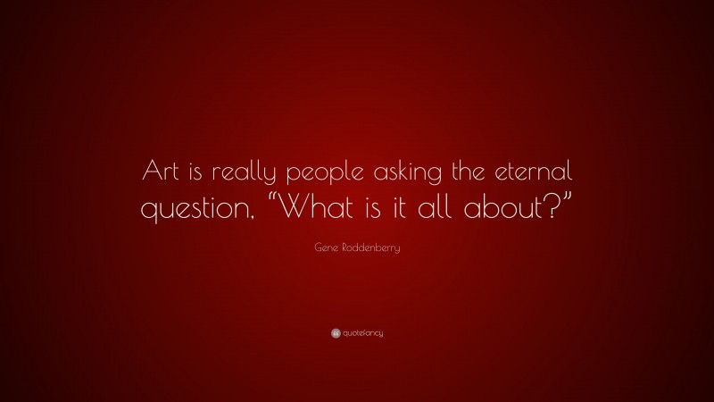 Gene Roddenberry Quote: “Art is really people asking the eternal question, “What is it all about?””