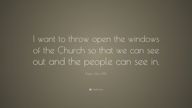 Pope John XXIII Quote: “I want to throw open the windows of the Church so that we can see out and the people can see in.”