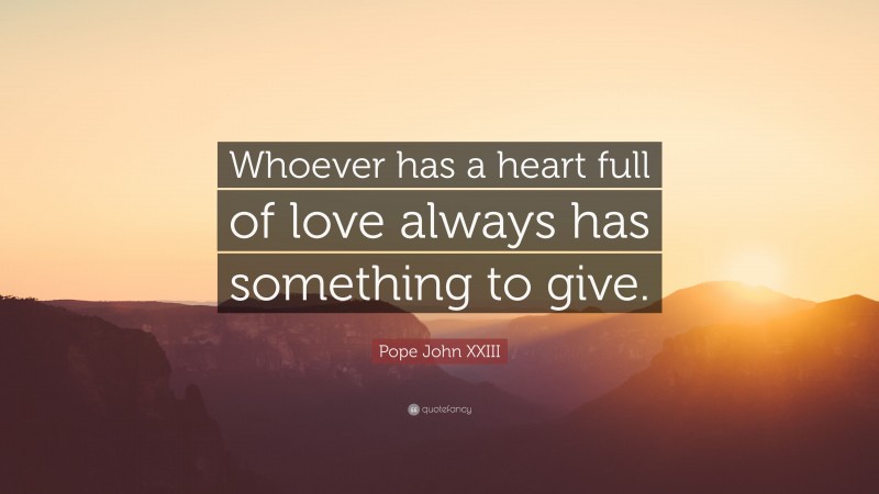 Pope John XXIII Quote: “Whoever has a heart full of love always has something to give.”