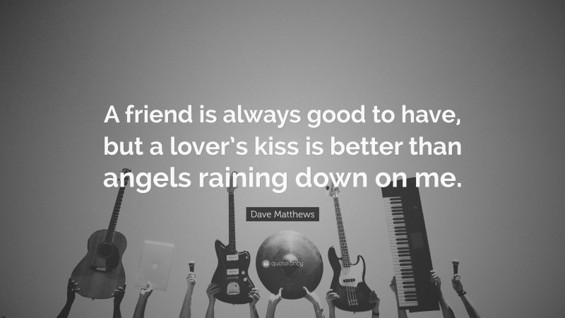 Dave Matthews Quote: “A friend is always good to have, but a lover’s kiss is better than angels raining down on me.”