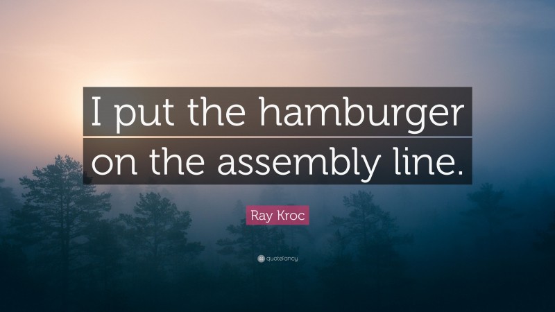 Ray Kroc Quote: “I put the hamburger on the assembly line.”