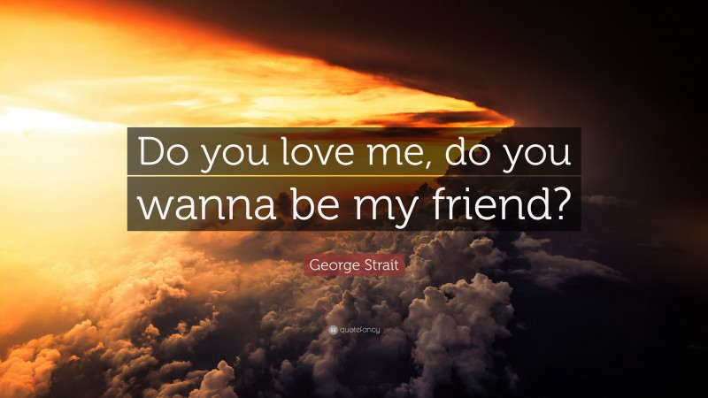 George Strait Quote: “Do you love me, do you wanna be my friend?”