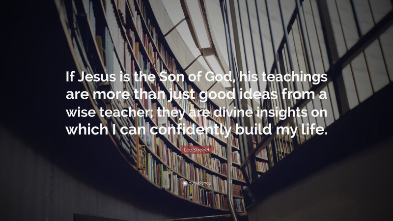 Lee Strobel Quote: “If Jesus is the Son of God, his teachings are more than just good ideas from a wise teacher; they are divine insights on which I can confidently build my life.”