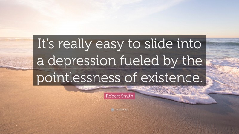 Robert Smith Quote: “It’s really easy to slide into a depression fueled by the pointlessness of existence.”