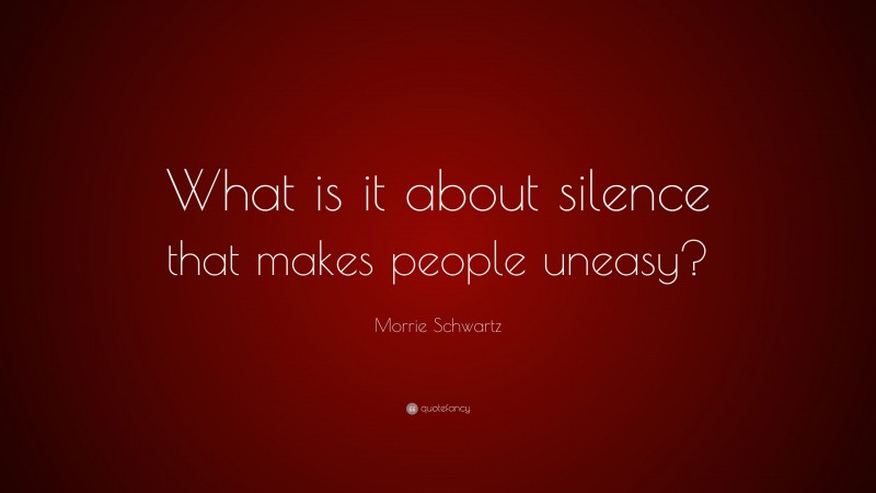 Morrie Schwartz Quote: “What is it about silence that makes people uneasy?”