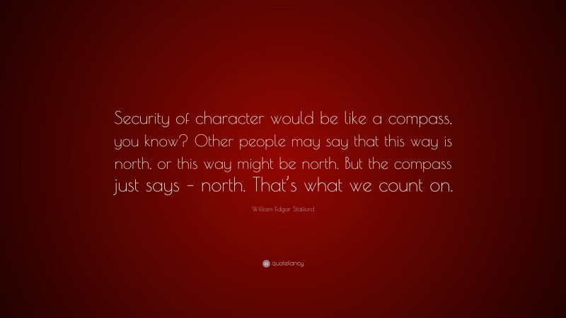 William Edgar Stafford Quote: “Security of character would be like a compass, you know? Other people may say that this way is north, or this way might be north. But the compass just says – north. That’s what we count on.”