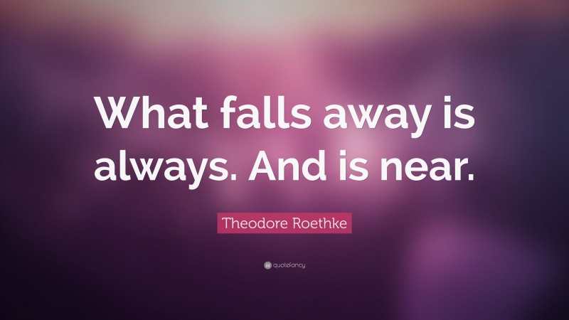 Theodore Roethke Quote: “What falls away is always. And is near.”
