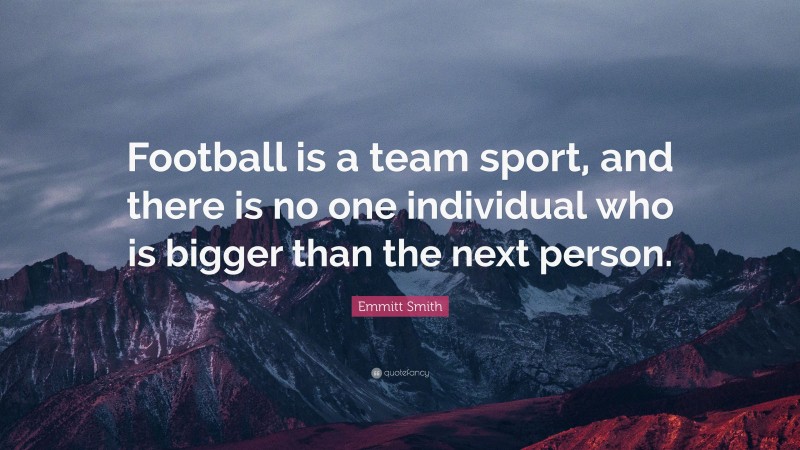 Emmitt Smith Quote: “Football is a team sport, and there is no one individual who is bigger than the next person.”