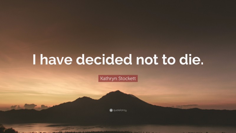 Kathryn Stockett Quote: “I have decided not to die.”