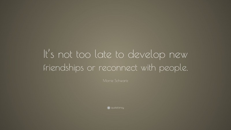 Morrie Schwartz Quote: “It’s not too late to develop new friendships or reconnect with people.”