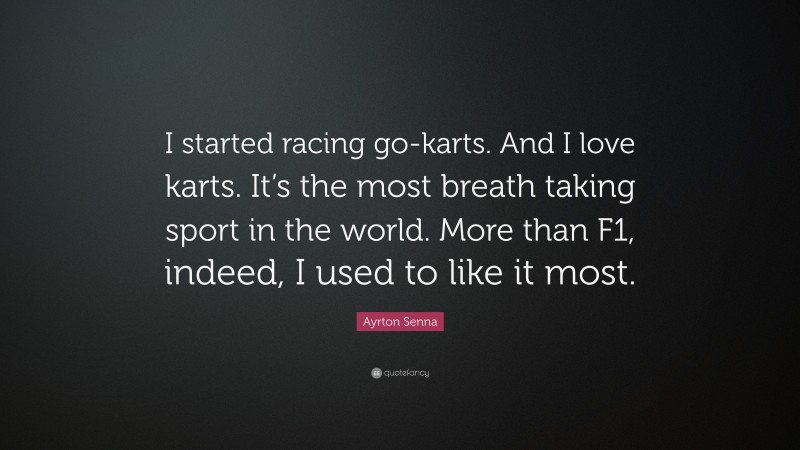 Ayrton Senna Quote: “I started racing go-karts. And I love karts. It’s the most breath taking sport in the world. More than F1, indeed, I used to like it most.”
