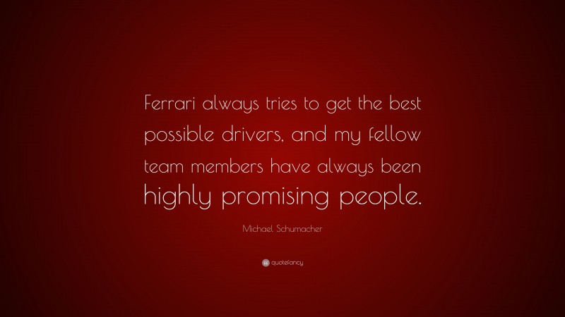 Michael Schumacher Quote: “Ferrari always tries to get the best possible drivers, and my fellow team members have always been highly promising people.”