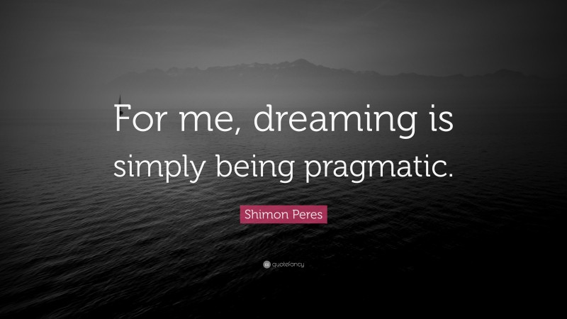 Shimon Peres Quote: “For me, dreaming is simply being pragmatic.”