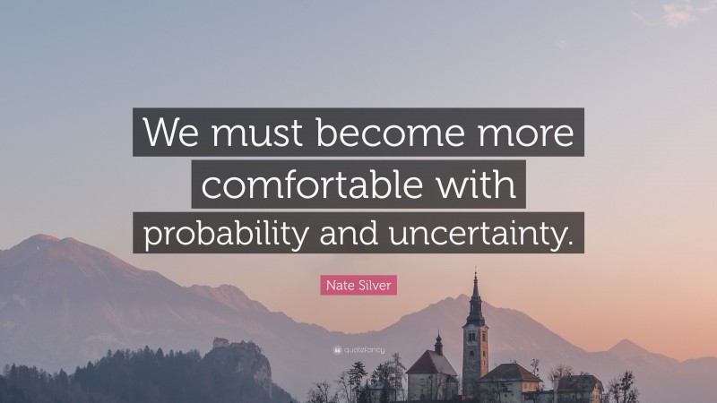 Nate Silver Quote: “We must become more comfortable with probability and uncertainty.”