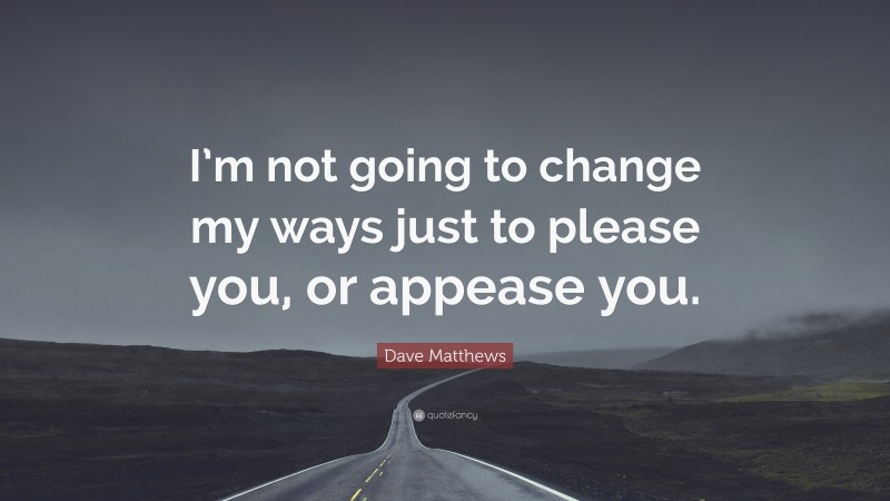 Dave Matthews Quote: “I’m not going to change my ways just to please you, or appease you.”