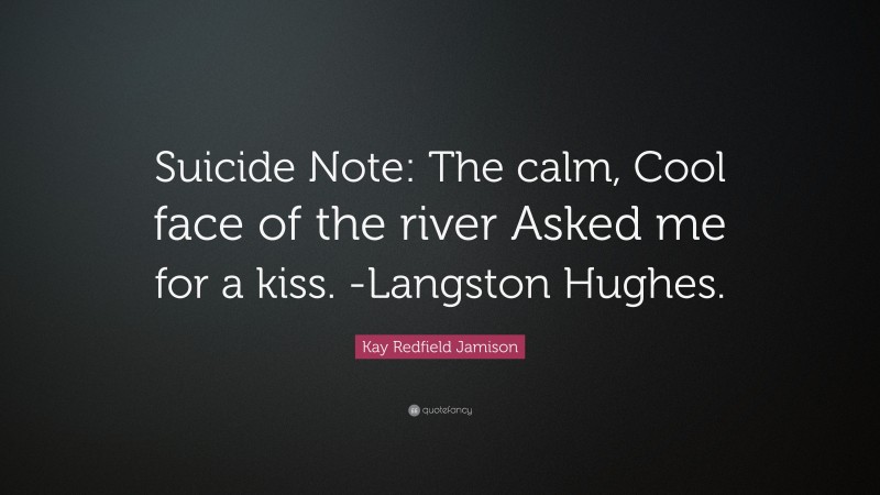 Kay Redfield Jamison Quote: “Suicide Note: The calm, Cool face of the river Asked me for a kiss. -Langston Hughes.”