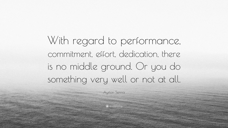Ayrton Senna Quote: “With regard to performance, commitment, effort, dedication, there is no middle ground. Or you do something very well or not at all.”