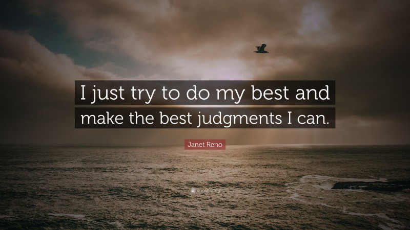 Janet Reno Quote: “I just try to do my best and make the best judgments I can.”