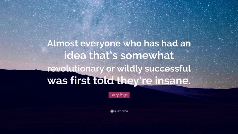 Larry Page Quote: “Almost everyone who has had an idea that’s somewhat revolutionary or wildly successful was first told they’re insane.”