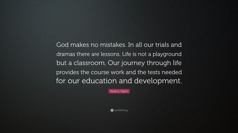 Susan L. Taylor Quote: “God makes no mistakes. In all our trials and dramas there are lessons. Life is not a playground but a classroom. Our journey through life provides the course work and the tests needed for our education and development.”