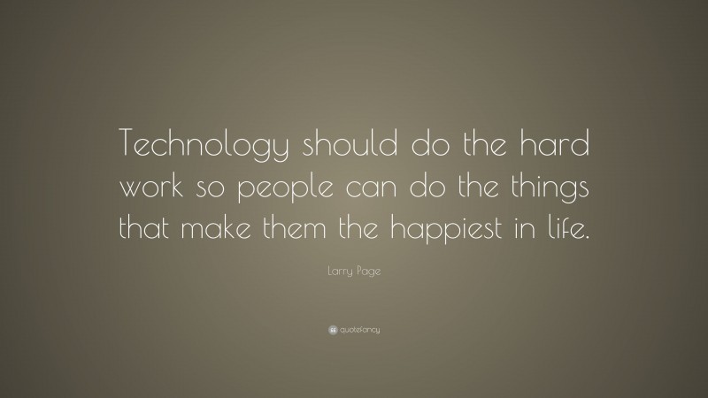 Larry Page Quote: “Technology should do the hard work so people can do the things that make them the happiest in life.”
