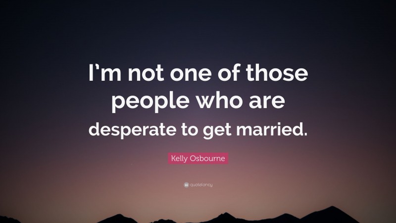 Kelly Osbourne Quote: “I’m not one of those people who are desperate to get married.”