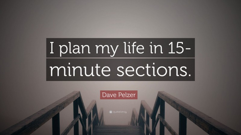 Dave Pelzer Quote: “I plan my life in 15-minute sections.”