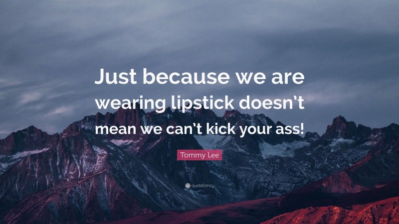 Tommy Lee Quote: “Just because we are wearing lipstick doesn’t mean we can’t kick your ass!”