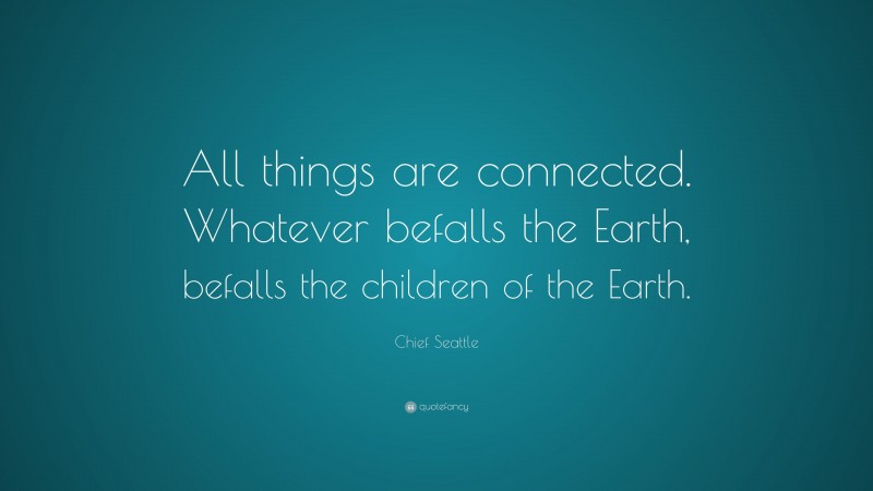 Chief Seattle Quote: “All things are connected. Whatever befalls the Earth, befalls the children of the Earth.”