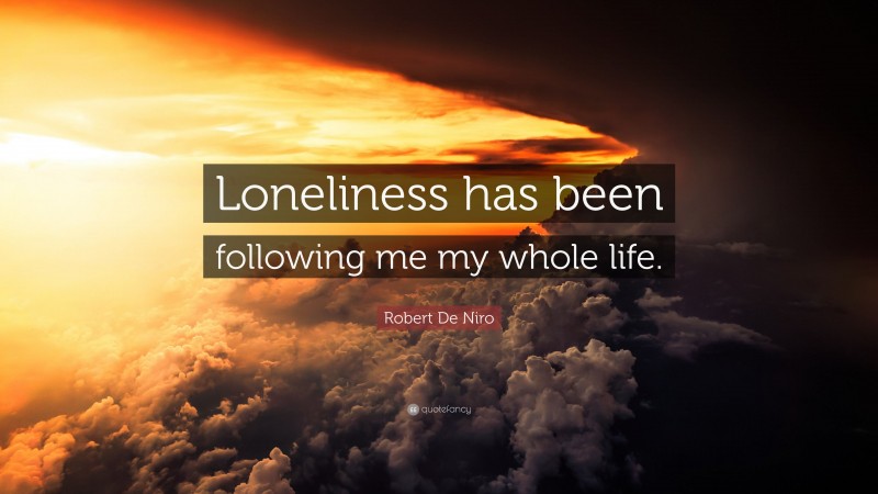 Robert De Niro Quote: “Loneliness has been following me my whole life.”