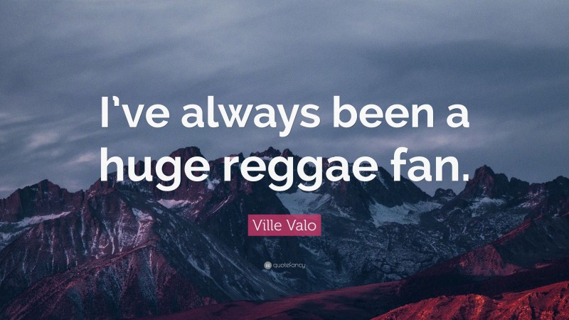 Ville Valo Quote: “I’ve always been a huge reggae fan.”