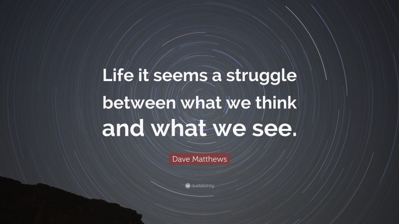 Dave Matthews Quote: “Life it seems a struggle between what we think and what we see.”
