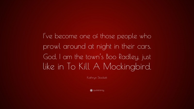 Kathryn Stockett Quote: “I’ve become one of those people who prowl around at night in their cars. God, I am the town’s Boo Radley, just like in To Kill A Mockingbird.”