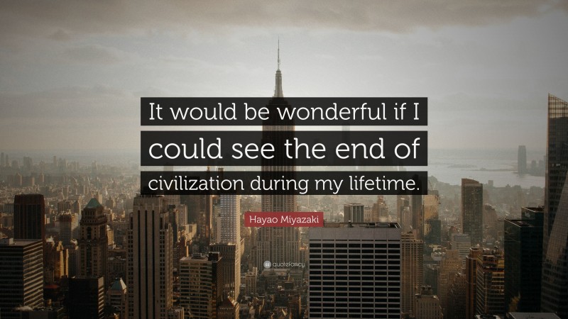 Hayao Miyazaki Quote: “It would be wonderful if I could see the end of civilization during my lifetime.”