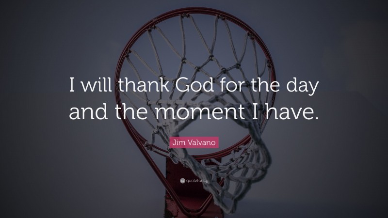 Jim Valvano Quote: “I will thank God for the day and the moment I have.”