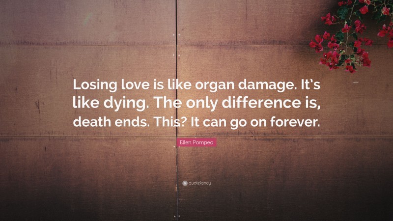 Ellen Pompeo Quote: “Losing love is like organ damage. It’s like dying. The only difference is, death ends. This? It can go on forever.”