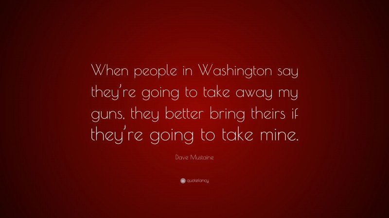 Dave Mustaine Quote: “When people in Washington say they’re going to take away my guns, they better bring theirs if they’re going to take mine.”