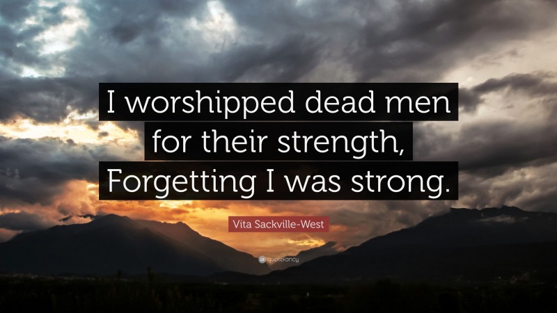 Vita Sackville-West Quote: “I worshipped dead men for their strength, Forgetting I was strong.”
