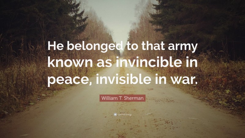 William T. Sherman Quote: “He belonged to that army known as invincible in peace, invisible in war.”