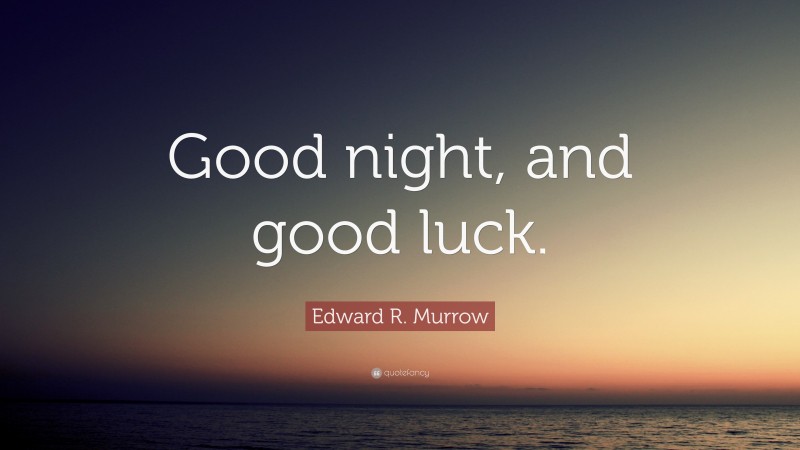 Edward R. Murrow Quote: “Good night, and good luck.”