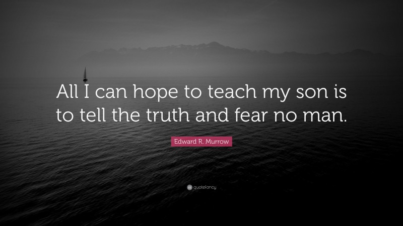 Edward R. Murrow Quote: “All I can hope to teach my son is to tell the truth and fear no man.”