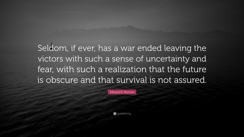 Edward R. Murrow Quote: “Seldom, if ever, has a war ended leaving the victors with such a sense of uncertainty and fear, with such a realization that the future is obscure and that survival is not assured.”