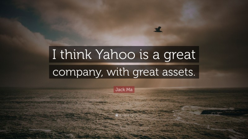 Jack Ma Quote: “I think Yahoo is a great company, with great assets.”
