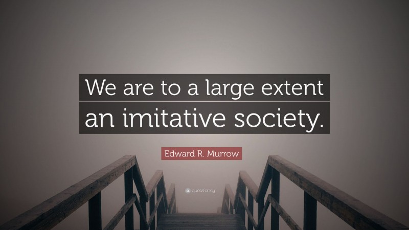 Edward R. Murrow Quote: “We are to a large extent an imitative society.”