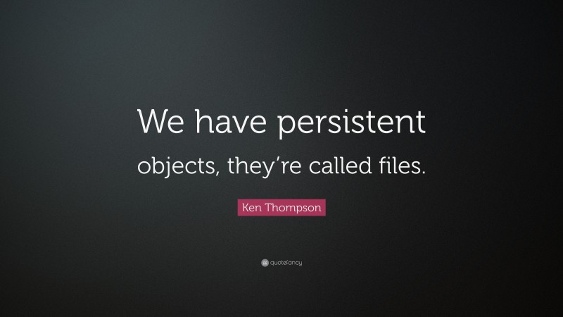 Ken Thompson Quote: “We have persistent objects, they’re called files.”