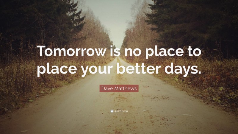 Dave Matthews Quote: “Tomorrow is no place to place your better days.”