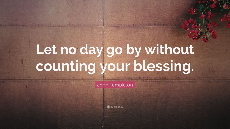 John Templeton Quote: “Let no day go by without counting your blessing.”