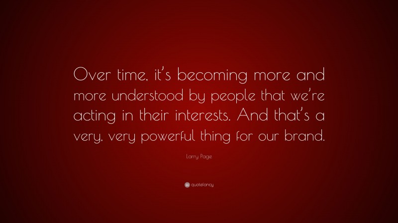 Larry Page Quote: “Over time, it’s becoming more and more understood by people that we’re acting in their interests. And that’s a very, very powerful thing for our brand.”